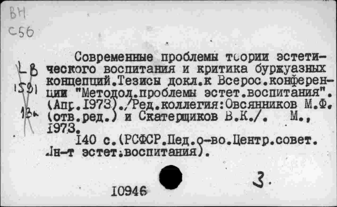 ﻿
Современные проблемы теории эстети-5 ческого воспитания и критика буржуазных концепций.Тезисы докл.к Всерос.конферен-’• ции "Методол.проблемы эстет.воспитания", кАпр.19727./Ред.коллегия:Овсянников М. Ф.
*• (отв.ред.) и Скатерщиков В.К./.	М.,
1973.
140 с.(РСФСР.Пед.о-во.Центр.совет. Лн-т эстет1Воспитания).
10946